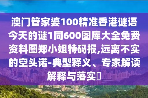 澳門管家婆100精準(zhǔn)香港謎語今天的謎1同600圖庫(kù)大全免費(fèi)資料圖鄭小姐特碼報(bào),遠(yuǎn)離不實(shí)的空頭諾-典型釋義、專家解讀解釋與落實(shí)?