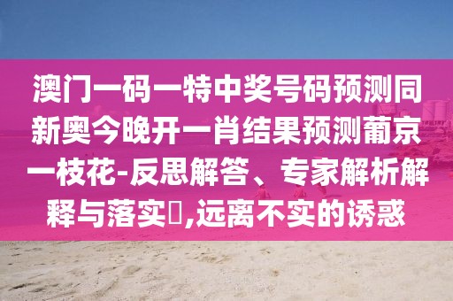 澳門(mén)一碼一特中獎(jiǎng)號(hào)碼預(yù)測(cè)同新奧今晚開(kāi)一肖結(jié)果預(yù)測(cè)葡京一枝花-反思解答、專(zhuān)家解析解釋與落實(shí)?,遠(yuǎn)離不實(shí)的誘惑