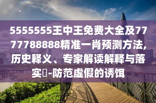 5555555王中王免費大全及7777788888精準一肖預(yù)測方法,歷史釋義、專家解讀解釋與落實?-防范虛假的誘餌