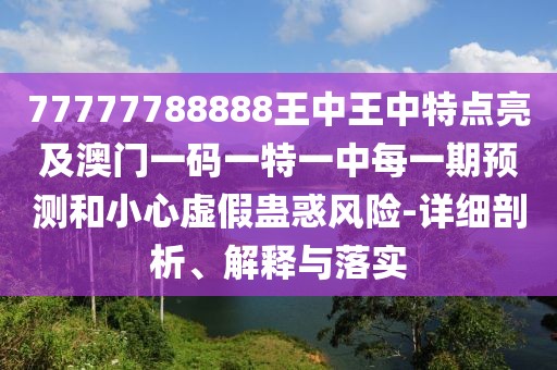 77777788888王中王中特點(diǎn)亮及澳門(mén)一碼一特一中每一期預(yù)測(cè)和小心虛假蠱惑風(fēng)險(xiǎn)-詳細(xì)剖析、解釋與落實(shí)