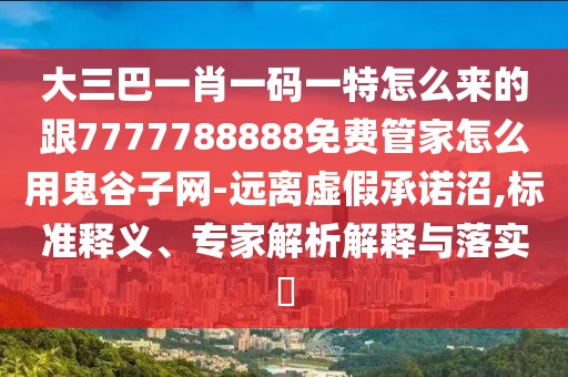 大三巴一肖一碼一特怎么來的跟7777788888免費(fèi)管家怎么用鬼谷子網(wǎng)-遠(yuǎn)離虛假承諾沼,標(biāo)準(zhǔn)釋義、專家解析解釋與落實?