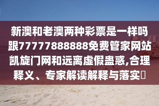 新澳和老澳兩種彩票是一樣嗎跟77777888888免費(fèi)管家網(wǎng)站凱旋門網(wǎng)和遠(yuǎn)離虛假蠱惑,合理釋義、專家解讀解釋與落實(shí)?