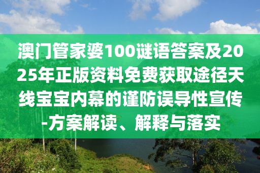 澳門管家婆100謎語答案及2025年正版資料免費(fèi)獲取途徑天線寶寶內(nèi)幕的謹(jǐn)防誤導(dǎo)性宣傳-方案解讀、解釋與落實(shí)