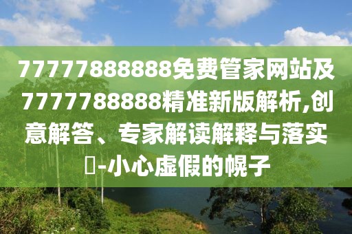 77777888888免費(fèi)管家網(wǎng)站及7777788888精準(zhǔn)新版解析,創(chuàng)意解答、專(zhuān)家解讀解釋與落實(shí)?-小心虛假的幌子