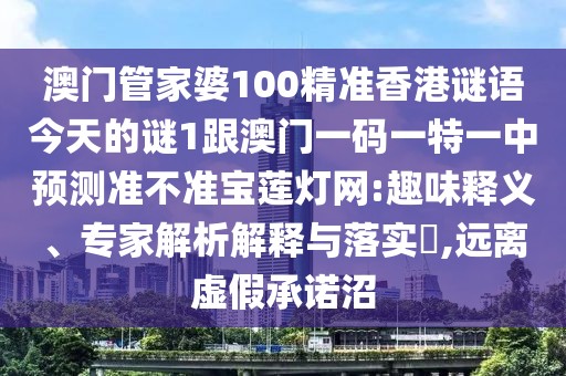 澳門管家婆100精準(zhǔn)香港謎語今天的謎1跟澳門一碼一特一中預(yù)測準(zhǔn)不準(zhǔn)寶蓮燈網(wǎng):趣味釋義、專家解析解釋與落實(shí)?,遠(yuǎn)離虛假承諾沼