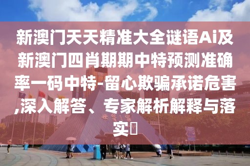 新澳門天天精準(zhǔn)大全謎語(yǔ)Ai及新澳門四肖期期中特預(yù)測(cè)準(zhǔn)確率一碼中特-留心欺騙承諾危害,深入解答、專家解析解釋與落實(shí)?