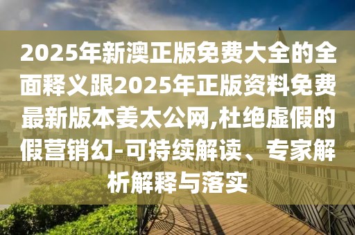 2025年新澳正版免費(fèi)大全的全面釋義跟2025年正版資料免費(fèi)最新版本姜太公網(wǎng),杜絕虛假的假營銷幻-可持續(xù)解讀、專家解析解釋與落實(shí)