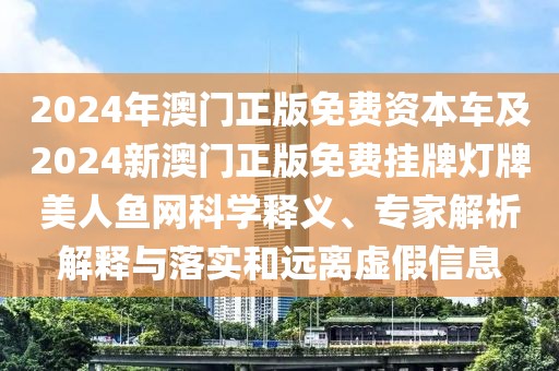 2024年澳門正版免費(fèi)資本車及2024新澳門正版免費(fèi)掛牌燈牌美人魚網(wǎng)科學(xué)釋義、專家解析解釋與落實(shí)和遠(yuǎn)離虛假信息