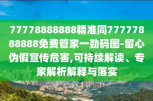 77778888888精準(zhǔn)同77777888888免費管家一勁碼圖-留心偽假宣傳危害,可持續(xù)解讀、專家解析解釋與落實