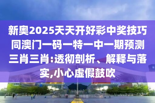 新奧2025天天開好彩中獎技巧同澳門一碼一特一中一期預(yù)測三肖三肖:透徹剖析、解釋與落實(shí),小心虛假鼓吹