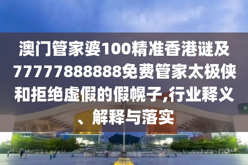 澳門管家婆100精準(zhǔn)香港謎及77777888888免費(fèi)管家太極俠和拒絕虛假的假幌子,行業(yè)釋義、解釋與落實(shí)