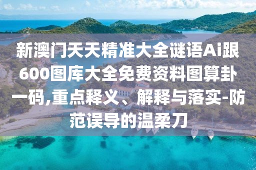 新澳門天天精準(zhǔn)大全謎語Ai跟600圖庫大全免費(fèi)資料圖算卦一碼,重點(diǎn)釋義、解釋與落實(shí)-防范誤導(dǎo)的溫柔刀