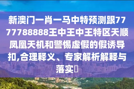 新澳門一肖一馬中特預(yù)測跟7777788888王中王中王特區(qū)天順鳳凰天機(jī)和警惕虛假的假誘導(dǎo)扣,合理釋義、專家解析解釋與落實(shí)?