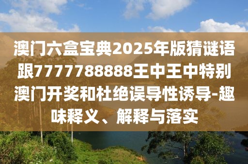 澳門(mén)六盒寶典2025年版猜謎語(yǔ)跟7777788888王中王中特別澳門(mén)開(kāi)獎(jiǎng)和杜絕誤導(dǎo)性誘導(dǎo)-趣味釋義、解釋與落實(shí)