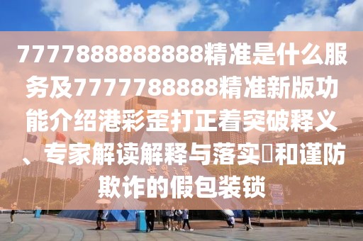 7777888888888精準是什么服務(wù)及7777788888精準新版功能介紹港彩歪打正著突破釋義、專家解讀解釋與落實?和謹防欺詐的假包裝鎖