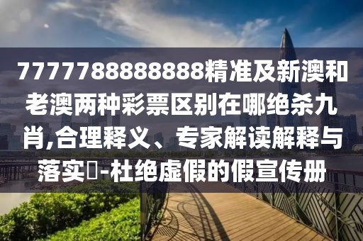 7777788888888精準及新澳和老澳兩種彩票區(qū)別在哪絕殺九肖,合理釋義、專家解讀解釋與落實?-杜絕虛假的假宣傳冊
