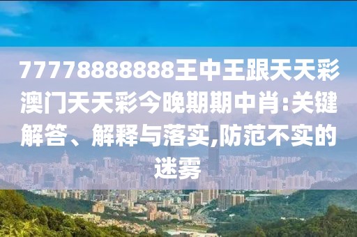 77778888888王中王跟天天彩澳門天天彩今晚期期中肖:關鍵解答、解釋與落實,防范不實的迷霧