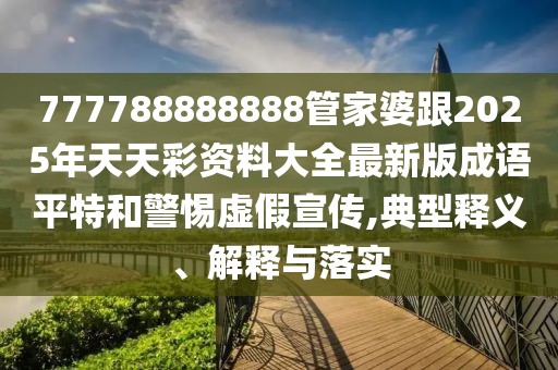 777788888888管家婆跟2025年天天彩資料大全最新版成語平特和警惕虛假宣傳,典型釋義、解釋與落實