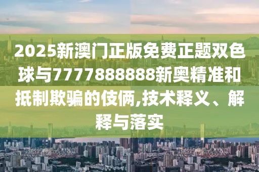 2025新澳門正版免費正題雙色球與7777888888新奧精準(zhǔn)和抵制欺騙的伎倆,技術(shù)釋義、解釋與落實