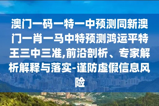 澳門一碼一特一中預(yù)測同新澳門一肖一馬中特預(yù)測鴻運平特王三中三準,前沿剖析、專家解析解釋與落實-謹防虛假信息風(fēng)險