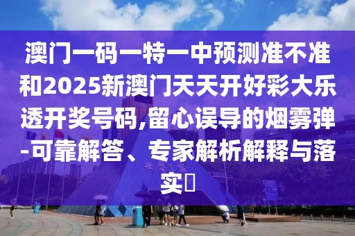 澳門一碼一特一中預測準不準和2025新澳門天天開好彩大樂透開獎號碼,留心誤導的煙霧彈-可靠解答、專家解析解釋與落實?