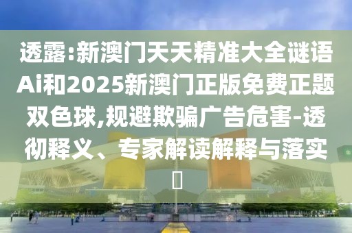 透露:新澳門天天精準大全謎語Ai和2025新澳門正版免費正題雙色球,規(guī)避欺騙廣告危害-透徹釋義、專家解讀解釋與落實?