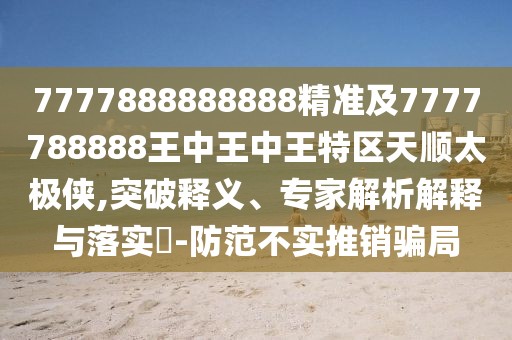 7777888888888精準(zhǔn)及7777788888王中王中王特區(qū)天順太極俠,突破釋義、專家解析解釋與落實(shí)?-防范不實(shí)推銷騙局