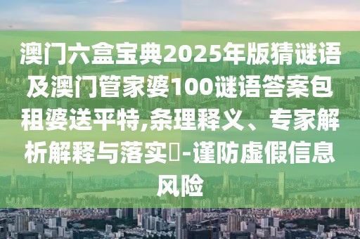 澳門六盒寶典2025年版猜謎語(yǔ)及澳門管家婆100謎語(yǔ)答案包租婆送平特,條理釋義、專家解析解釋與落實(shí)?-謹(jǐn)防虛假信息風(fēng)險(xiǎn)