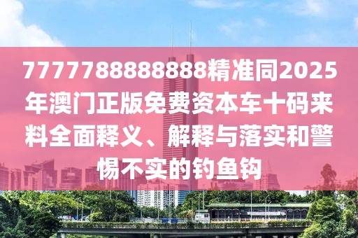 7777788888888精準(zhǔn)同2025年澳門正版免費(fèi)資本車十碼來(lái)料全面釋義、解釋與落實(shí)和警惕不實(shí)的釣魚鉤