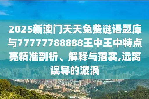 2025新澳門天天免費謎語題庫與77777788888王中王中特點亮精準剖析、解釋與落實,遠離誤導(dǎo)的漩渦