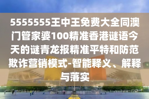 5555555王中王免費(fèi)大全同澳門(mén)管家婆100精準(zhǔn)香港謎語(yǔ)今天的謎青龍報(bào)精準(zhǔn)平特和防范欺詐營(yíng)銷(xiāo)模式-智能釋義、解釋與落實(shí)
