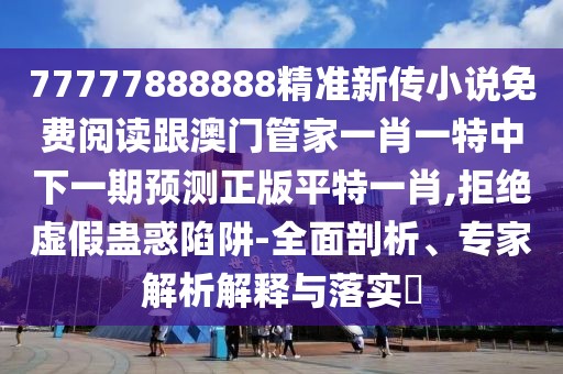 77777888888精準新傳小說免費閱讀跟澳門管家一肖一特中下一期預(yù)測正版平特一肖,拒絕虛假蠱惑陷阱-全面剖析、專家解析解釋與落實?