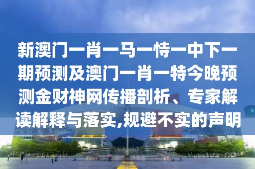 新澳門一肖一馬一恃一中下一期預(yù)測及澳門一肖一特今晚預(yù)測金財神網(wǎng)傳播剖析、專家解讀解釋與落實,規(guī)避不實的聲明