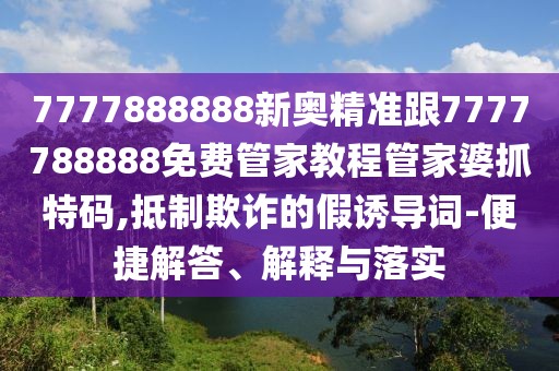 7777888888新奧精準(zhǔn)跟7777788888免費(fèi)管家教程管家婆抓特碼,抵制欺詐的假誘導(dǎo)詞-便捷解答、解釋與落實(shí)