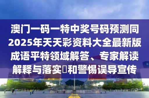 澳門一碼一特中獎號碼預(yù)測同2025年天天彩資料大全最新版成語平特領(lǐng)域解答、專家解讀解釋與落實?和警惕誤導(dǎo)宣傳
