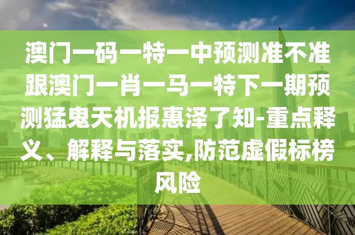 澳門一碼一特一中預(yù)測準(zhǔn)不準(zhǔn)跟澳門一肖一馬一特下一期預(yù)測猛鬼天機報惠澤了知-重點釋義、解釋與落實,防范虛假標(biāo)榜風(fēng)險