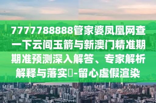 7777788888管家婆鳳凰網(wǎng)查一下云間玉箭與新澳門精準(zhǔn)期期準(zhǔn)預(yù)測深入解答、專家解析解釋與落實(shí)?-留心虛假渲染