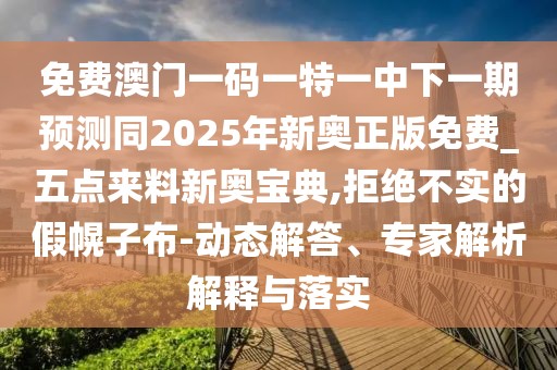 免費澳門一碼一特一中下一期預(yù)測同2025年新奧正版免費_五點來料新奧寶典,拒絕不實的假幌子布-動態(tài)解答、專家解析解釋與落實