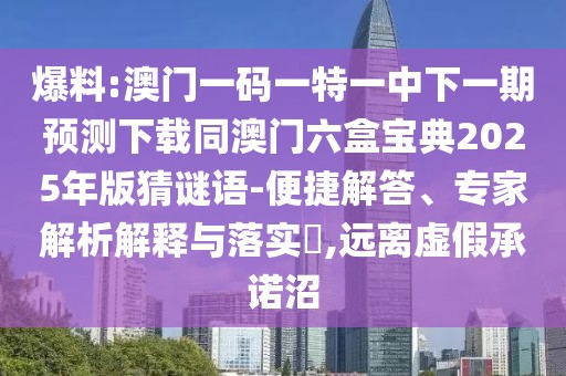 爆料:澳門一碼一特一中下一期預(yù)測下載同澳門六盒寶典2025年版猜謎語-便捷解答、專家解析解釋與落實?,遠離虛假承諾沼