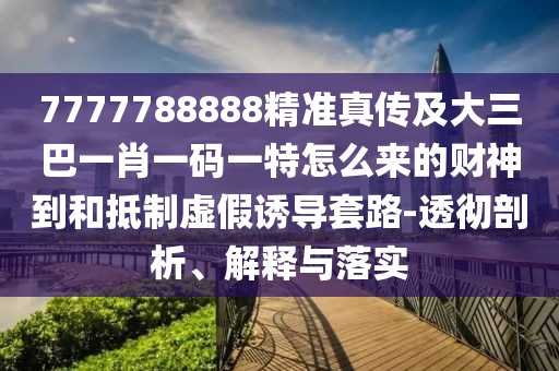 7777788888精準(zhǔn)真?zhèn)骷按笕鸵恍ひ淮a一特怎么來的財(cái)神到和抵制虛假誘導(dǎo)套路-透徹剖析、解釋與落實(shí)