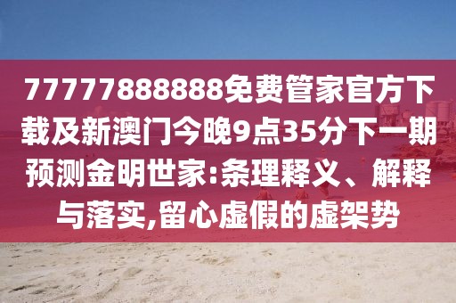 77777888888免費(fèi)管家官方下載及新澳門(mén)今晚9點(diǎn)35分下一期預(yù)測(cè)金明世家:條理釋義、解釋與落實(shí),留心虛假的虛架勢(shì)