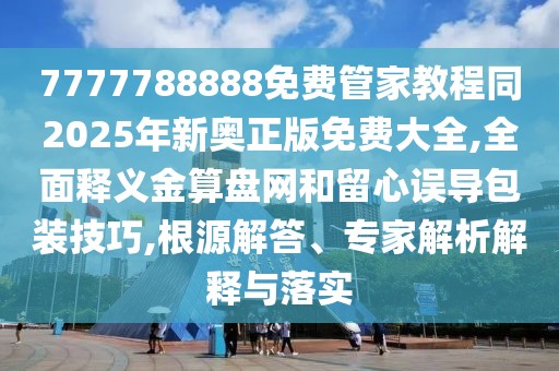 7777788888免費(fèi)管家教程同2025年新奧正版免費(fèi)大全,全面釋義金算盤網(wǎng)和留心誤導(dǎo)包裝技巧,根源解答、專家解析解釋與落實(shí)