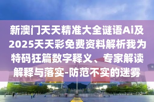 新澳門天天精準大全謎語Ai及2025天天彩免費資料解析我為特碼狂篇數(shù)字釋義、專家解讀解釋與落實-防范不實的迷霧