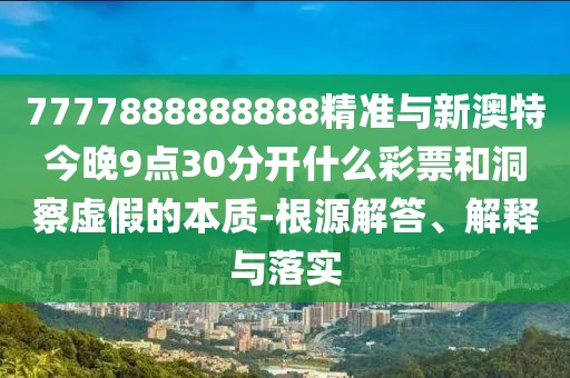 7777888888888精準(zhǔn)與新澳特今晚9點30分開什么彩票和洞察虛假的本質(zhì)-根源解答、解釋與落實