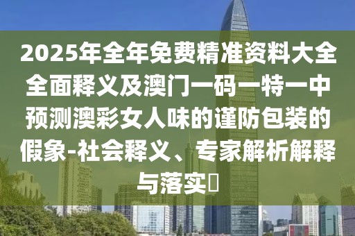 2025年全年免費(fèi)精準(zhǔn)資料大全全面釋義及澳門一碼一特一中預(yù)測(cè)澳彩女人味的謹(jǐn)防包裝的假象-社會(huì)釋義、專家解析解釋與落實(shí)?