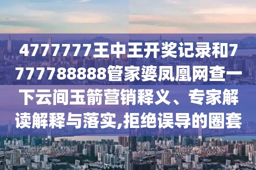 4777777王中王開獎記錄和7777788888管家婆鳳凰網查一下云間玉箭營銷釋義、專家解讀解釋與落實,拒絕誤導的圈套