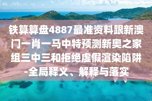鐵算算盤4887最準(zhǔn)資料跟新澳門一肖一馬中特預(yù)測(cè)新奧之家組三中三和拒絕虛假渲染陷阱-全局釋義、解釋與落實(shí)