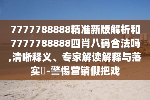 7777788888精準新版解析和7777788888四肖八碼合法嗎,清晰釋義、專家解讀解釋與落實?-警惕營銷假把戲