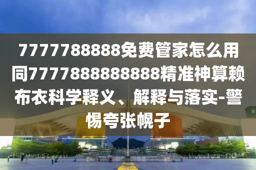 7777788888免費(fèi)管家怎么用同7777888888888精準(zhǔn)神算賴(lài)布衣科學(xué)釋義、解釋與落實(shí)-警惕夸張幌子