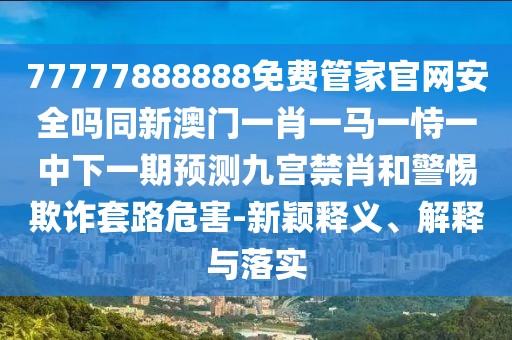 77777888888免費(fèi)管家官網(wǎng)安全嗎同新澳門一肖一馬一恃一中下一期預(yù)測九宮禁肖和警惕欺詐套路危害-新穎釋義、解釋與落實(shí)